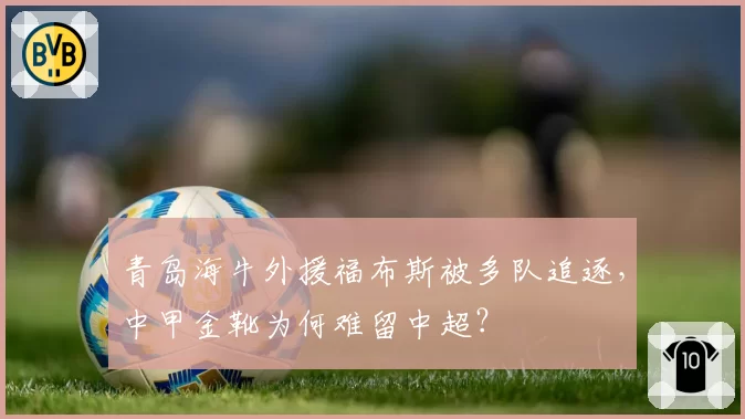青岛海牛外援福布斯被多队追逐,中甲金靴为何难留中超?