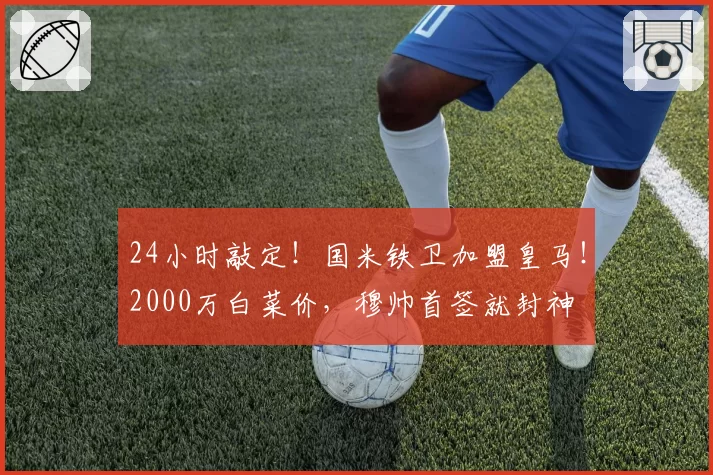 24小时敲定！国米铁卫加盟皇马！2000万白菜价，穆帅首签就封神