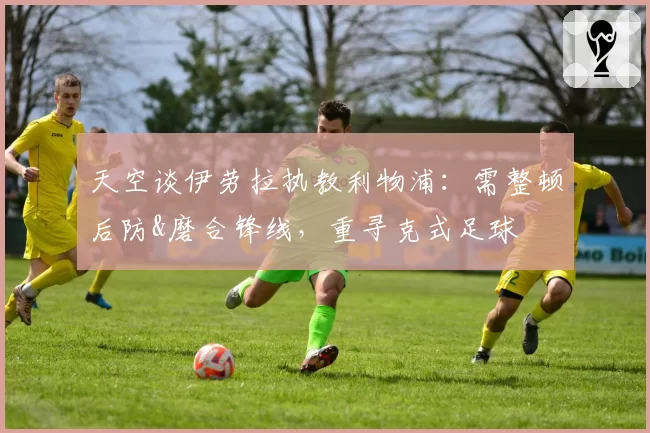 天空谈伊劳拉执教利物浦:需整顿后防&磨合锋线,重寻克式足球