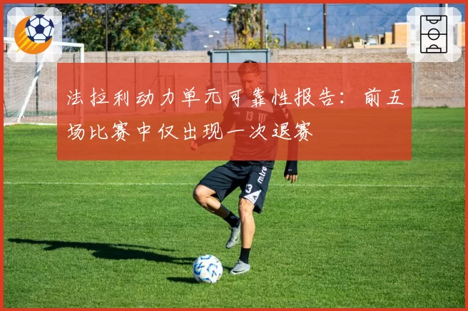 法拉利动力单元可靠性报告：前五场比赛中仅出现一次退赛