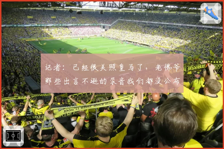 记者：已经很关照皇马了，老佛爷那些出言不逊的录音我们都没公布