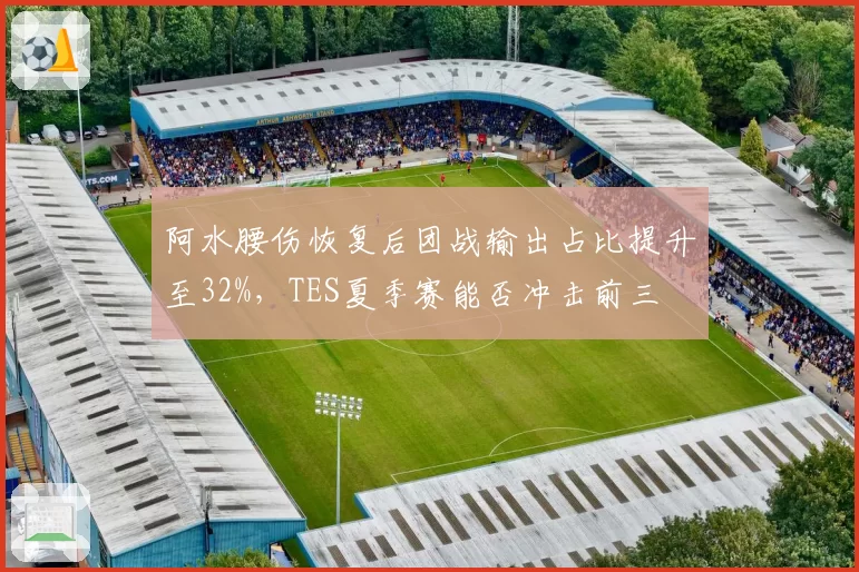 阿水腰伤恢复后团战输出占比提升至32%，TES夏季赛能否冲击前三