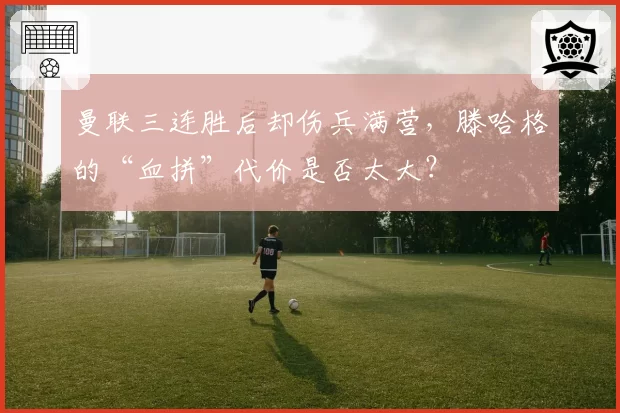 曼联三连胜后却伤兵满营,滕哈格的“血拼”代价是否太大?
