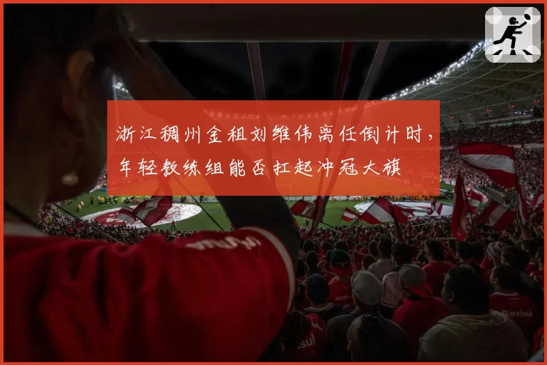 浙江稠州金租刘维伟离任倒计时，年轻教练组能否扛起冲冠大旗