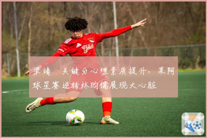 梁靖崑关键分心理素质提升，果阿球星赛逆转林昀儒展现大心脏