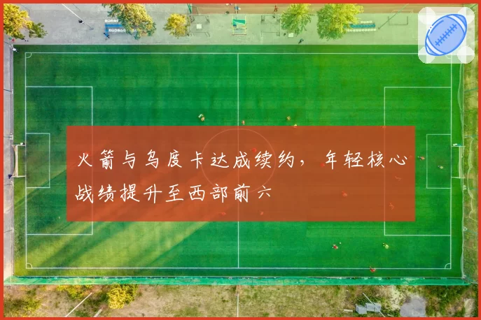 火箭与乌度卡达成续约，年轻核心战绩提升至西部前六