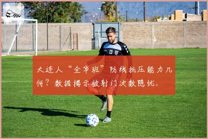 大连人“全华班”防线抗压能力几何?数据揭示被射门次数隐忧。