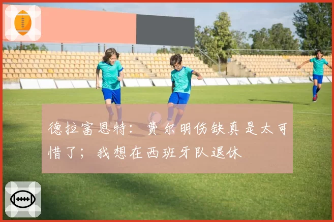 德拉富恩特：费尔明伤缺真是太可惜了；我想在西班牙队退休