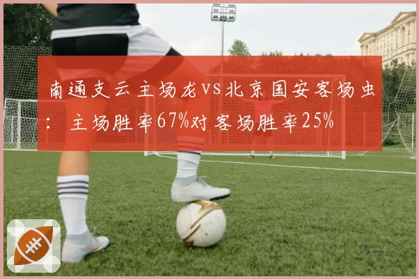 南通支云主场龙vs北京国安客场虫:主场胜率67%对客场胜率25%