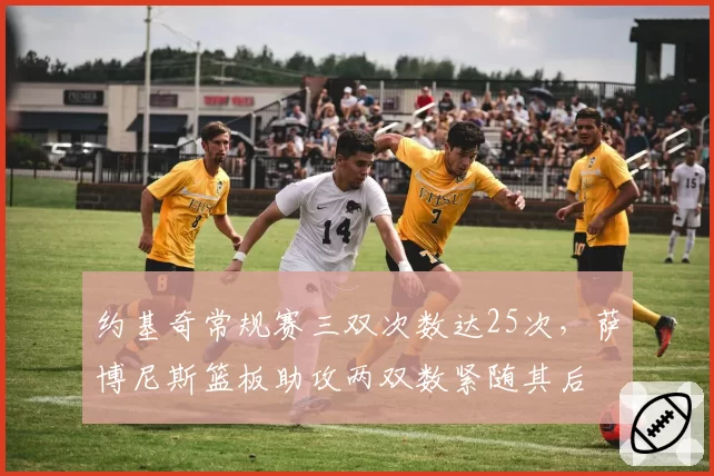 约基奇常规赛三双次数达25次，萨博尼斯篮板助攻两双数紧随其后