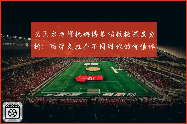 戈贝尔与穆托姆博盖帽数据深度分析：防守支柱在不同时代的价值体现
