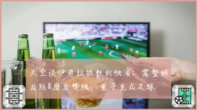 天空谈伊劳拉执教利物浦：需整顿后防&磨合锋线，重寻克式足球