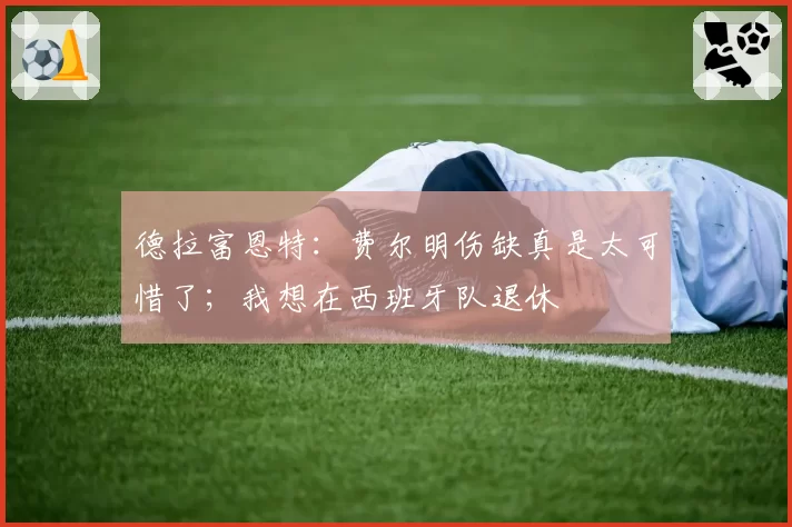 德拉富恩特:费尔明伤缺真是太可惜了;我想在西班牙队退休
