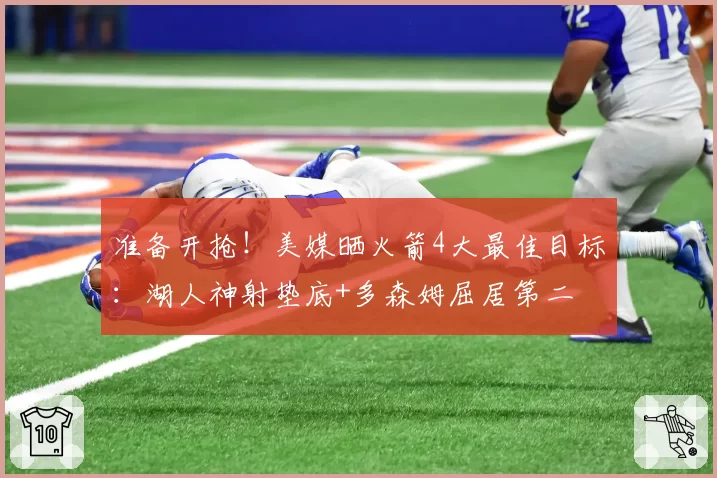 准备开抢！美媒晒火箭4大最佳目标：湖人神射垫底+多森姆屈居第二